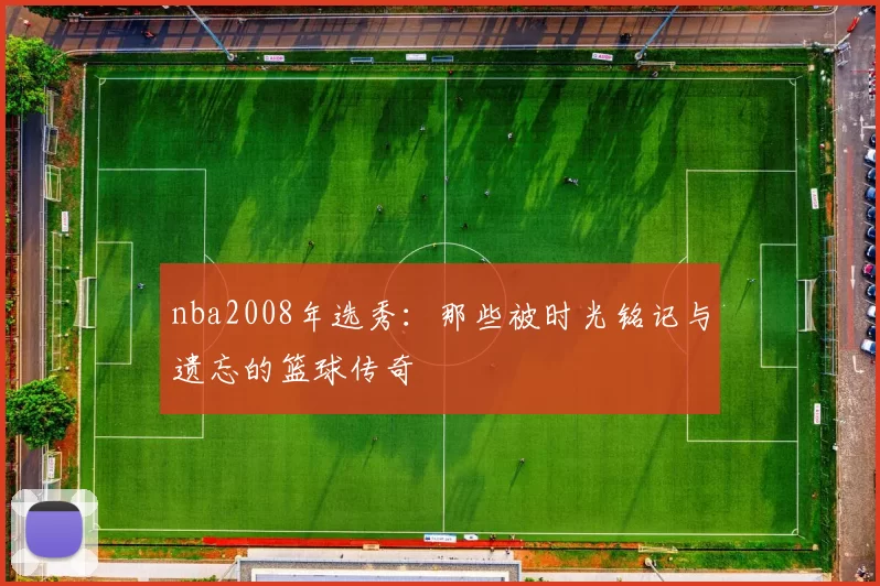 nba2008年选秀：那些被时光铭记与遗忘的篮球传奇
