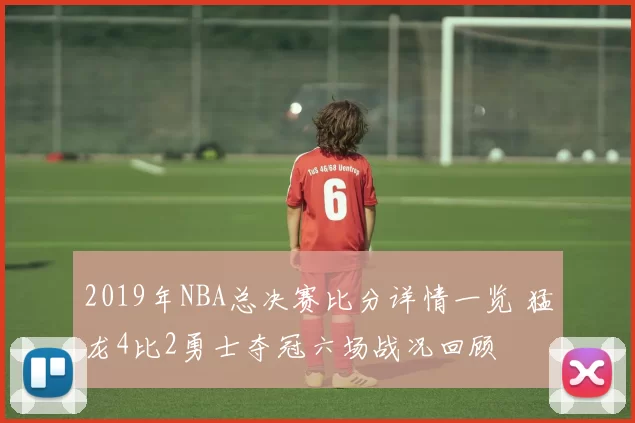 2019年NBA总决赛比分详情一览 猛龙4比2勇士夺冠六场战况回顾