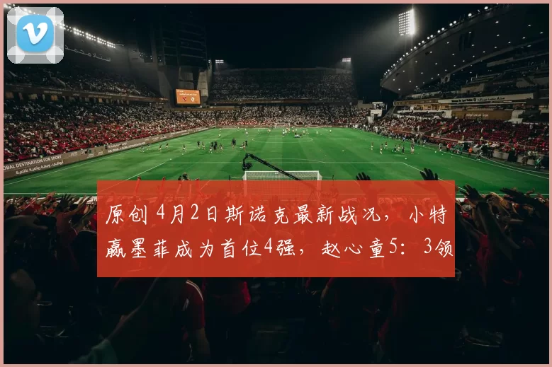 原创 4月2日斯诺克最新战况,小特赢墨菲成为首位4强,赵心童5:3领先