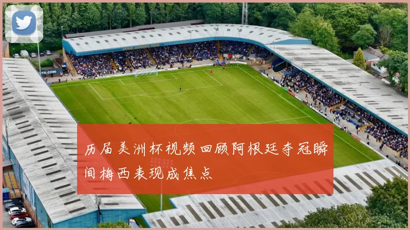 历届美洲杯视频回顾阿根廷夺冠瞬间梅西表现成焦点