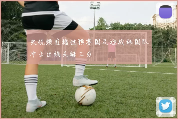 央视频直播世预赛国足迎战韩国队冲击出线关键三分