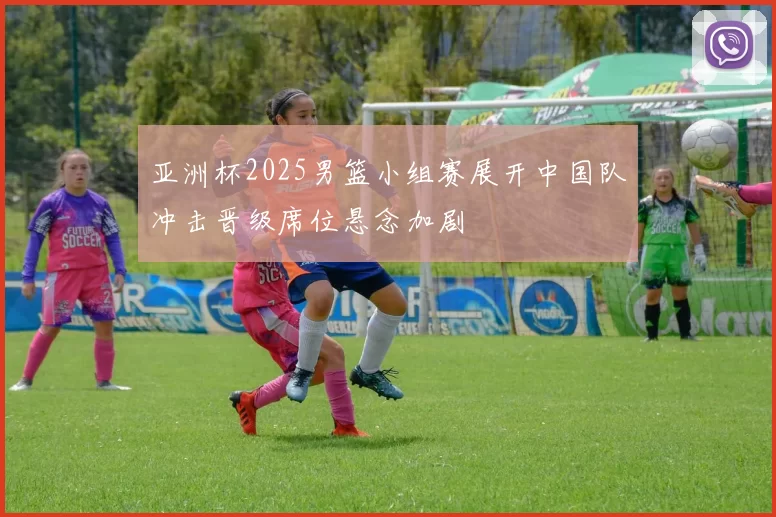 亚洲杯2025男篮小组赛展开中国队冲击晋级席位悬念加剧