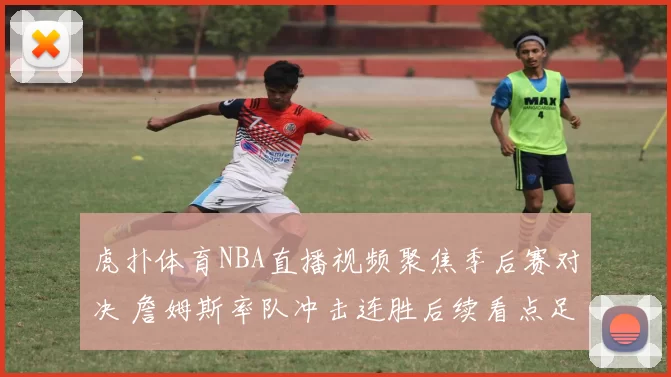 虎扑体育NBA直播视频聚焦季后赛对决 詹姆斯率队冲击连胜后续看点足