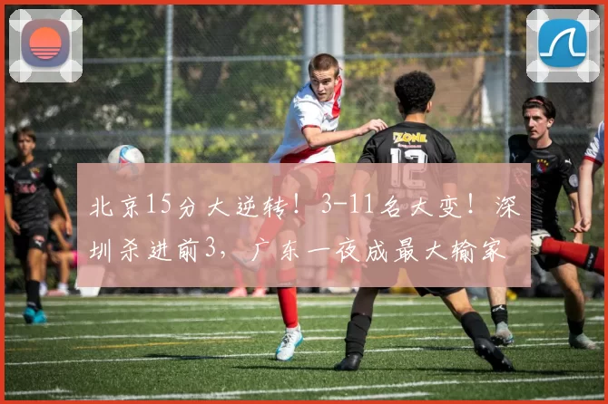 北京15分大逆转！3-11名大变！深圳杀进前3，广东一夜成最大输家