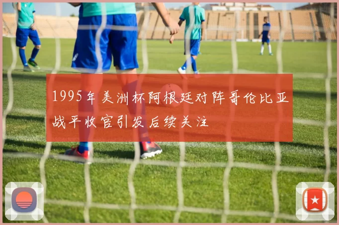 1995年美洲杯阿根廷对阵哥伦比亚战平收官引发后续关注