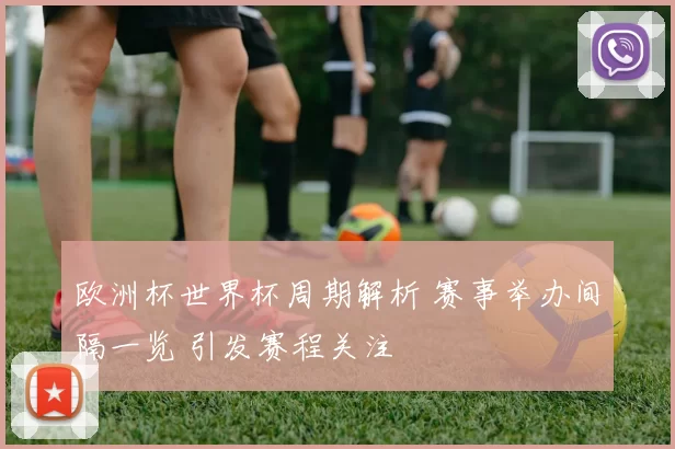 欧洲杯世界杯周期解析 赛事举办间隔一览 引发赛程关注
