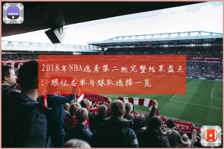 2018年NBA选秀第二轮完整结果盘点：顺位名单与球队选择一览