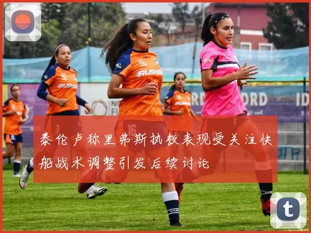 泰伦卢称里弗斯执教表现受关注快船战术调整引发后续讨论