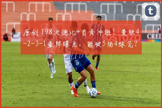 原创 198次德比+首秀冲胜!曼联4-2-3-1豪阵曝光,能破5场4球荒?