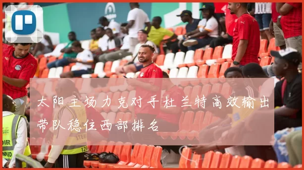 太阳主场力克对手杜兰特高效输出带队稳住西部排名