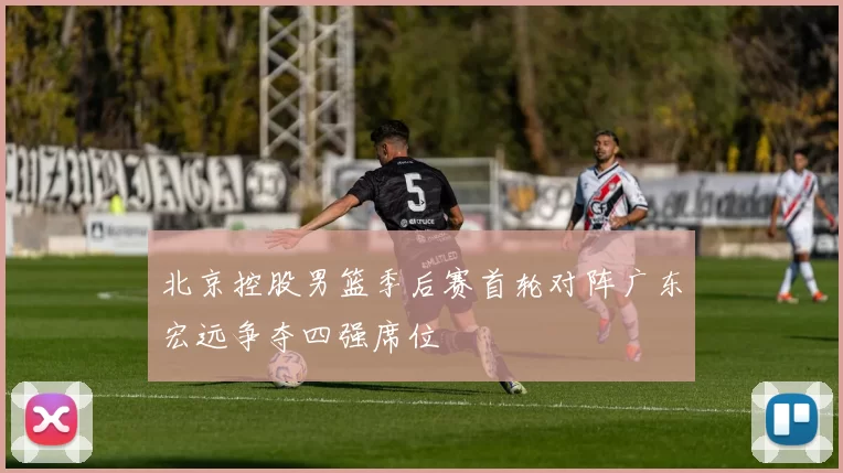 北京控股男篮季后赛首轮对阵广东宏远争夺四强席位