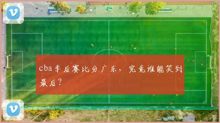 cba季后赛比分广东，究竟谁能笑到最后？