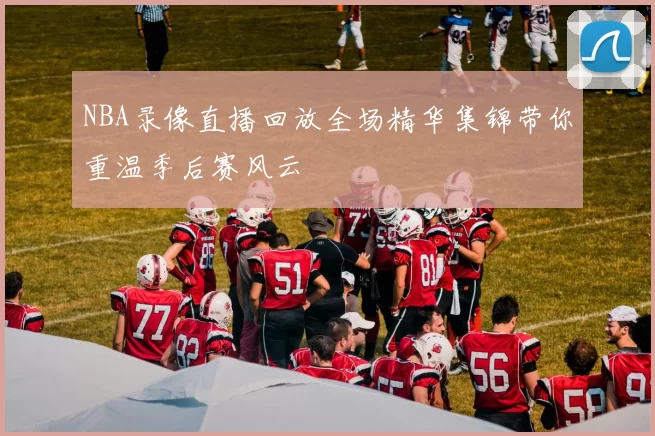 NBA录像直播回放全场精华集锦带你重温季后赛风云