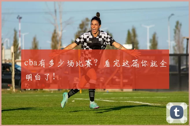 cba有多少场比赛？看完这篇你就全明白了！