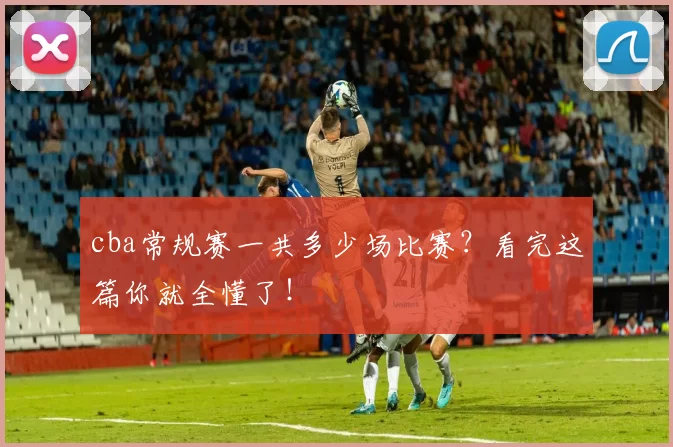 cba常规赛一共多少场比赛?看完这篇你就全懂了!