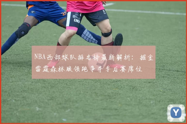 NBA西部球队排名榜最新解析:掘金雷霆森林狼领跑争夺季后赛席位