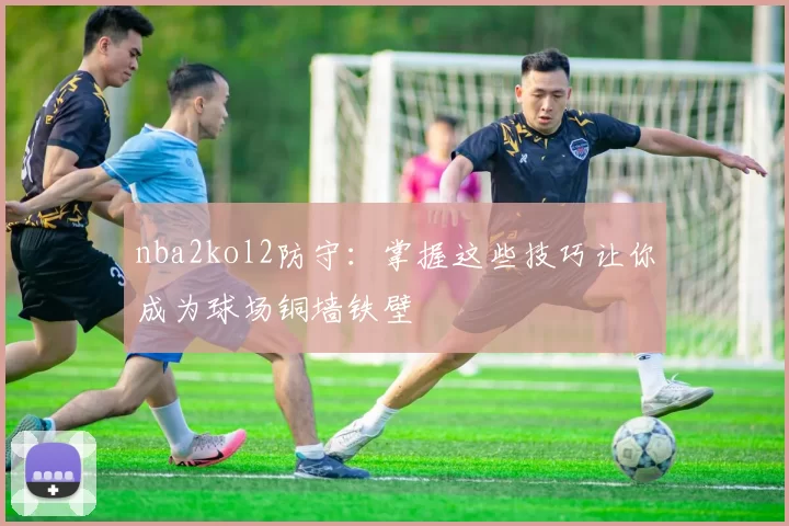 nba2kol2防守:掌握这些技巧让你成为球场铜墙铁壁