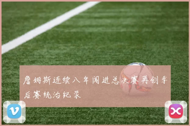 詹姆斯连续八年闯进总决赛再创季后赛统治纪录