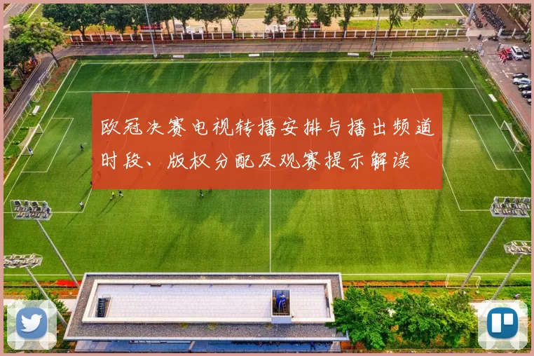 欧冠决赛电视转播安排与播出频道时段、版权分配及观赛提示解读