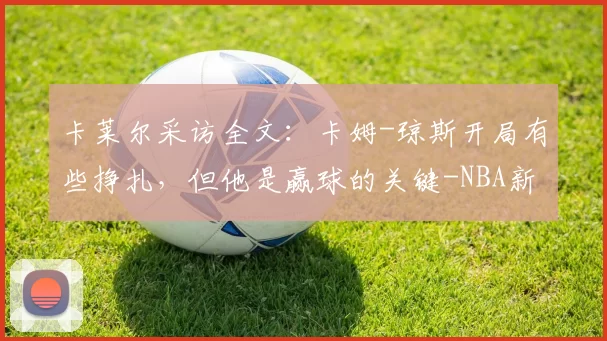 卡莱尔采访全文:卡姆-琼斯开局有些挣扎,但他是赢球的关键-NBA新闻