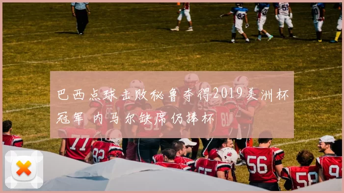 巴西点球击败秘鲁夺得2019美洲杯冠军 内马尔缺席仍捧杯