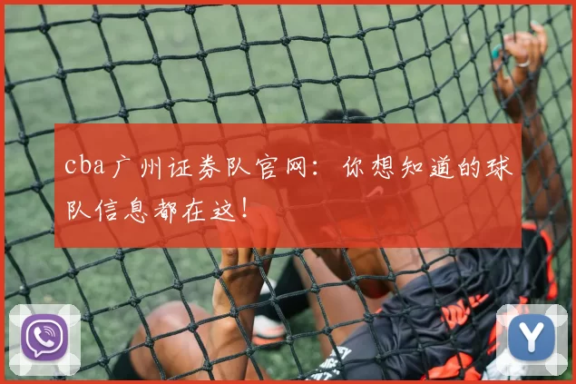 cba广州证券队官网：你想知道的球队信息都在这！