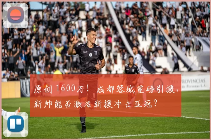 原创 1600万！成都蓉城重磅引援，新帅能否激活新援冲击亚冠？