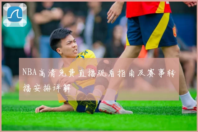 NBA高清免费直播观看指南及赛事转播安排详解