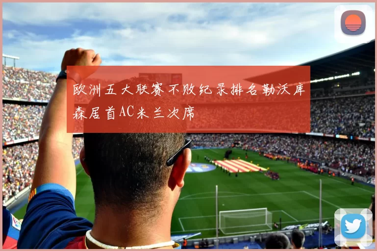 欧洲五大联赛不败纪录排名勒沃库森居首AC米兰次席