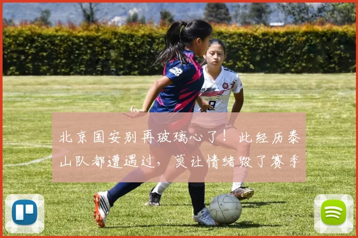 北京国安别再玻璃心了！此经历泰山队都遭遇过，莫让情绪毁了赛季