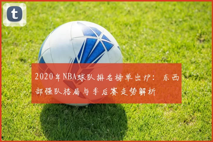 2020年NBA球队排名榜单出炉：东西部强队格局与季后赛走势解析