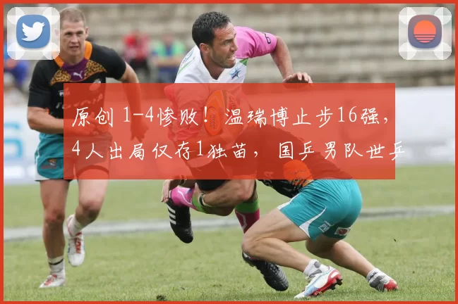 原创 1-4惨败！温瑞博止步16强，4人出局仅存1独苗，国乒男队世乒赛路在何方？