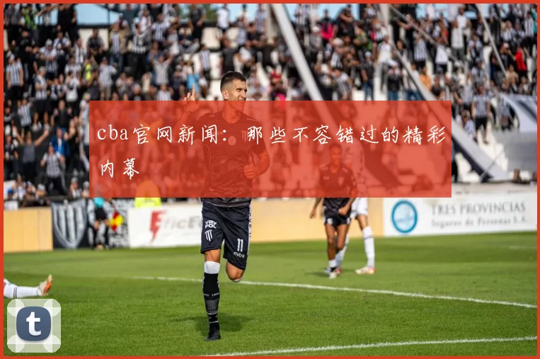 cba官网新闻：那些不容错过的精彩内幕