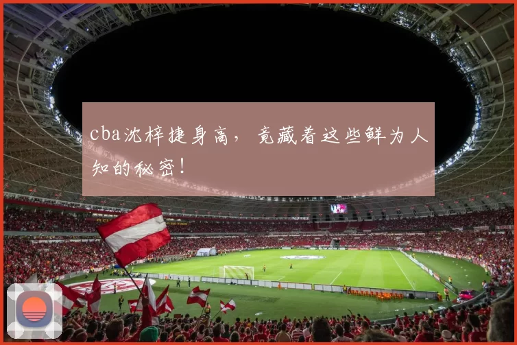 cba沈梓捷身高，竟藏着这些鲜为人知的秘密！