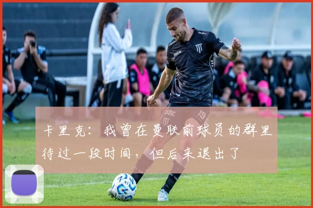 卡里克:我曾在曼联前球员的群里待过一段时间,但后来退出了