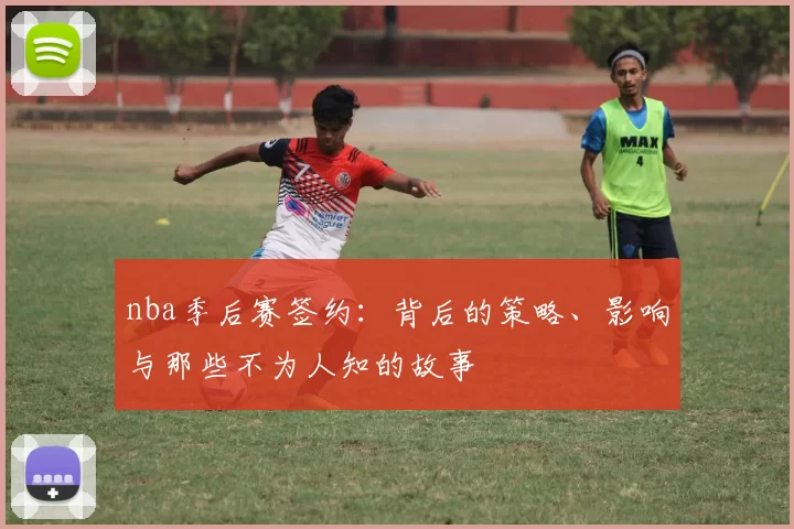 nba季后赛签约:背后的策略、影响与那些不为人知的故事
