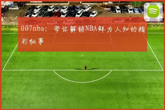 007nba:带你解锁NBA鲜为人知的精彩秘事