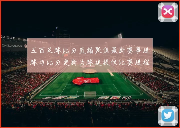 五百足球比分直播聚焦最新赛事进球与比分更新为球迷提供比赛进程看点