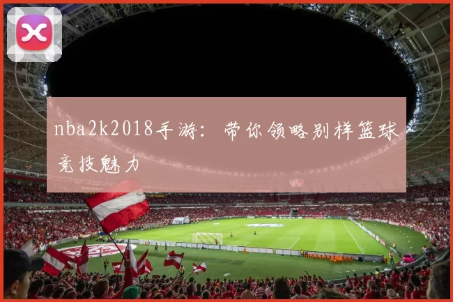 nba2k2018手游：带你领略别样篮球竞技魅力
