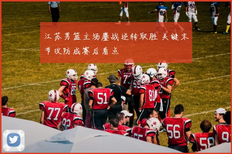 江苏男篮主场鏖战逆转取胜 关键末节攻防成赛后看点