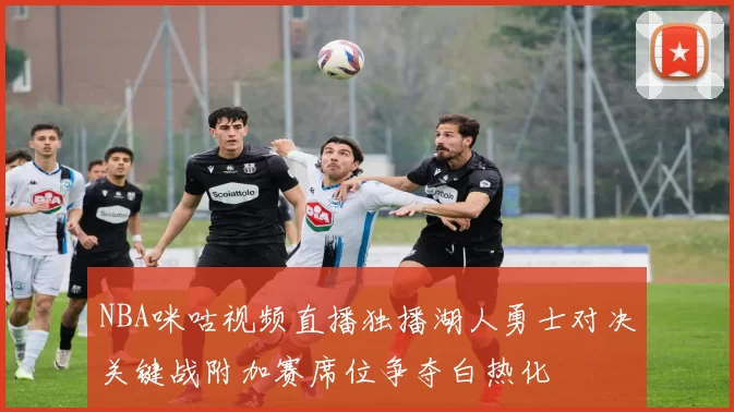 NBA咪咕视频直播独播湖人勇士对决关键战附加赛席位争夺白热化
