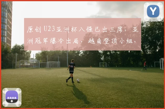 原创 U23亚洲杯八强已出三席，亚洲冠军爆冷出局，越南登顶小组，国足加油