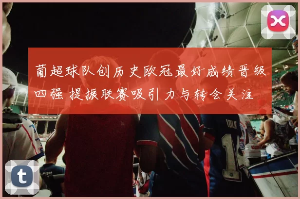 葡超球队创历史欧冠最好成绩晋级四强 提振联赛吸引力与转会关注