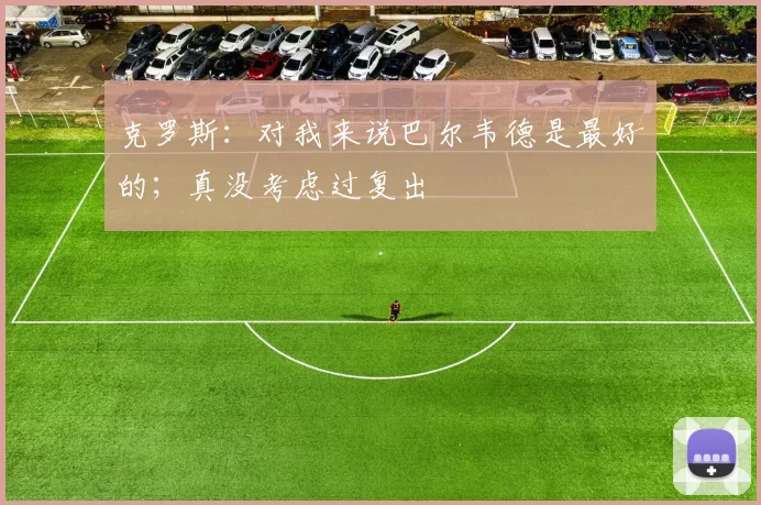 克罗斯：对我来说巴尔韦德是最好的；真没考虑过复出