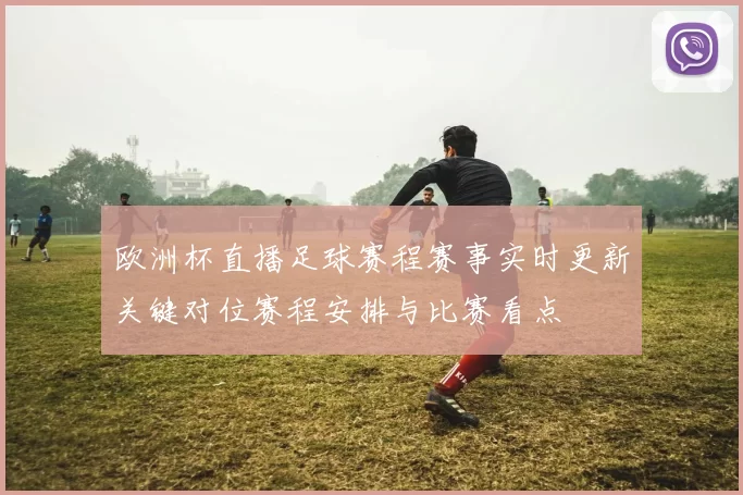 欧洲杯直播足球赛程赛事实时更新关键对位赛程安排与比赛看点