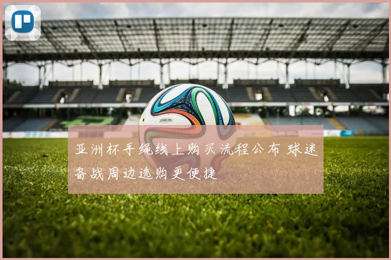 亚洲杯手绳线上购买流程公布 球迷备战周边选购更便捷