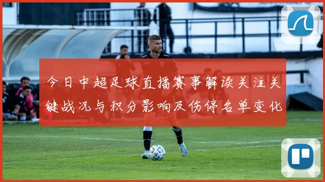 今日中超足球直播赛事解读关注关键战况与积分影响及伤停名单变化