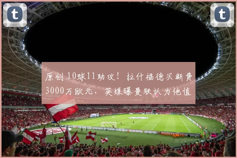 原创 10球11助攻！拉什福德买断费3000万欧元，英媒曝曼联认为他值5000万英镑