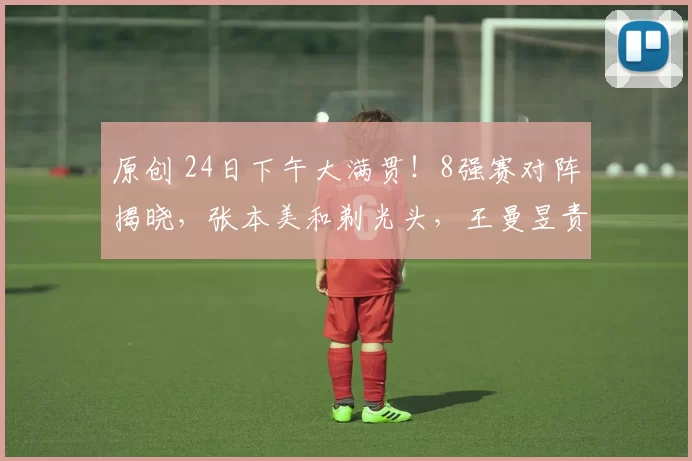 原创 24日下午大满贯!8强赛对阵揭晓,张本美和剃光头,王曼昱责任很大!