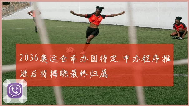 2036奥运会举办国待定 申办程序推进后将揭晓最终归属